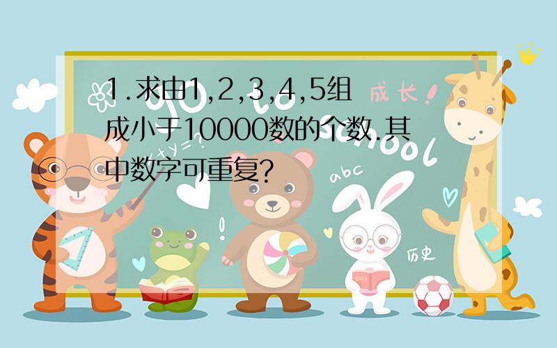 1.求由1,2,3,4,5组成小于10000数的个数.其中数字可重复?