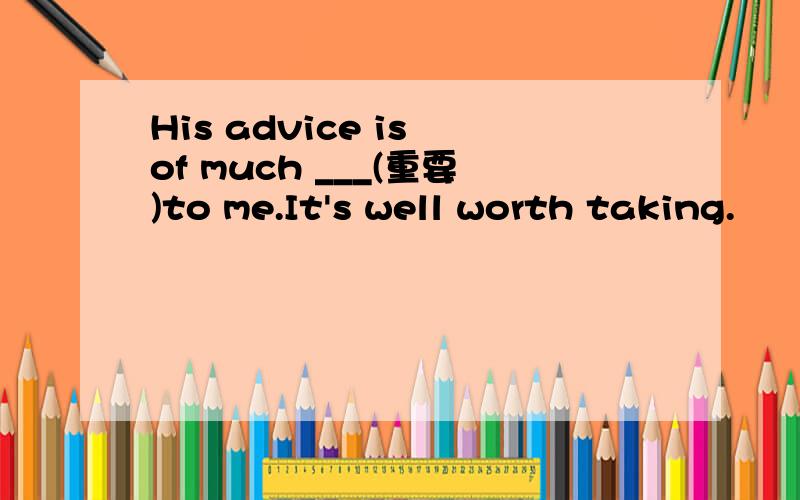 His advice is of much ___(重要)to me.It's well worth taking.