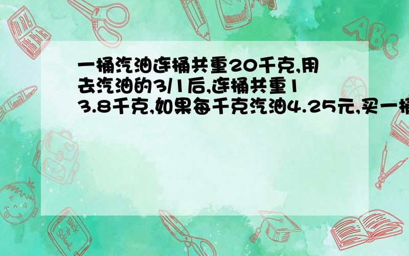 一桶汽油连桶共重20千克,用去汽油的3/1后,连桶共重13.8千克,如果每千克汽油4.25元,买一桶汽油多少元?