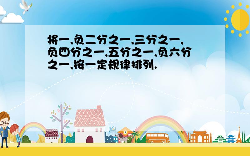 将一,负二分之一,三分之一,负四分之一,五分之一,负六分之一,按一定规律排列.