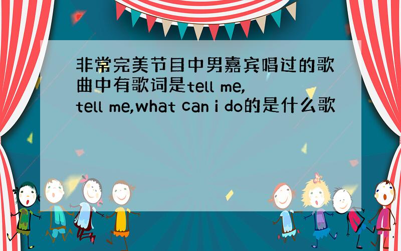 非常完美节目中男嘉宾唱过的歌曲中有歌词是tell me,tell me,what can i do的是什么歌