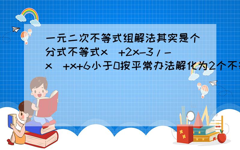 一元二次不等式组解法其实是个分式不等式x^+2x-3/-x^+x+6小于0按平常办法解化为2个不等式组x^+2x-3大于