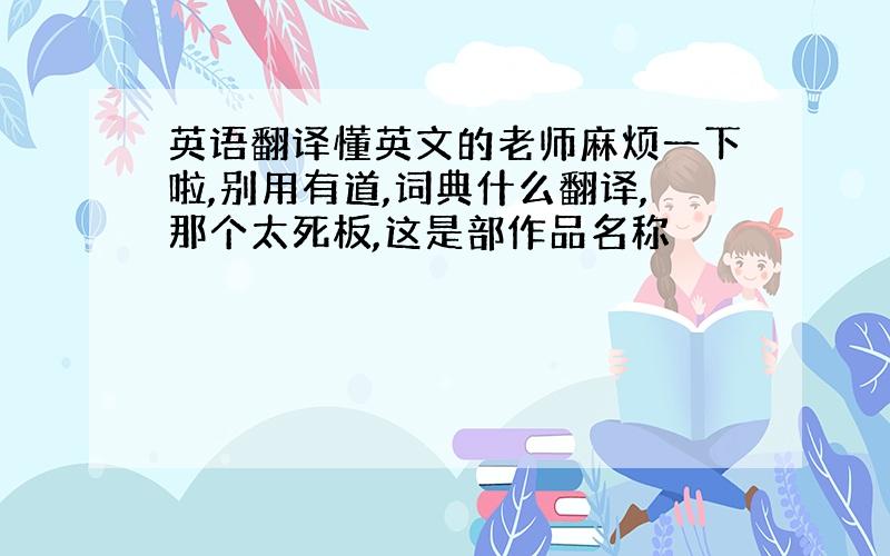 英语翻译懂英文的老师麻烦一下啦,别用有道,词典什么翻译,那个太死板,这是部作品名称