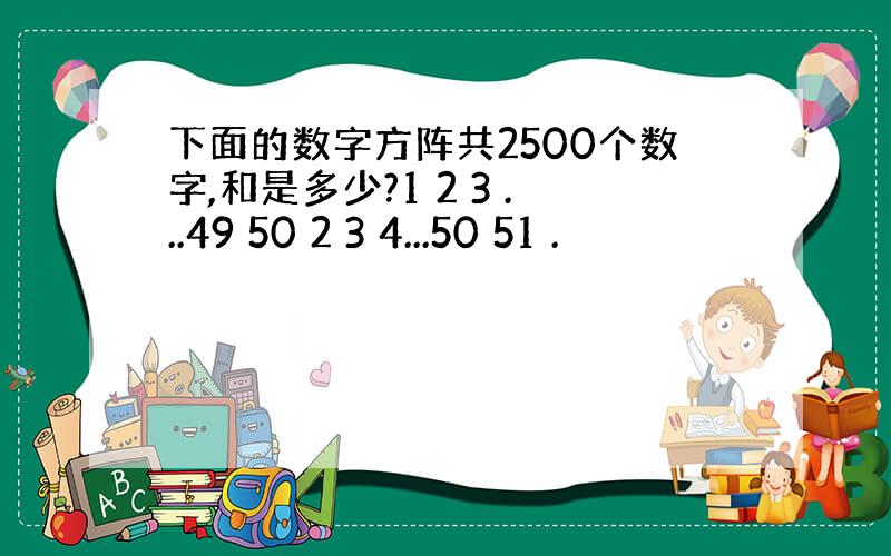 下面的数字方阵共2500个数字,和是多少?1 2 3 ...49 50 2 3 4...50 51 .