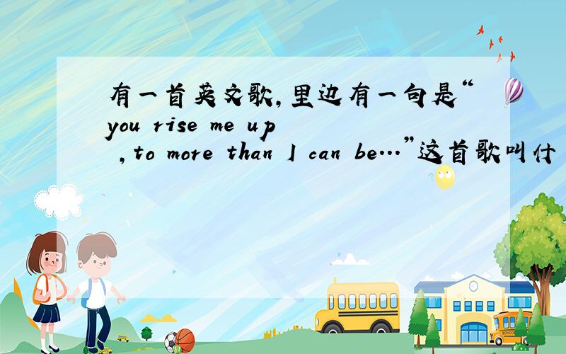 有一首英文歌,里边有一句是“you rise me up ,to more than I can be...”这首歌叫什