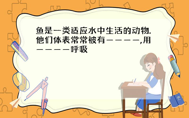 鱼是一类适应水中生活的动物.他们体表常常被有————,用————呼吸