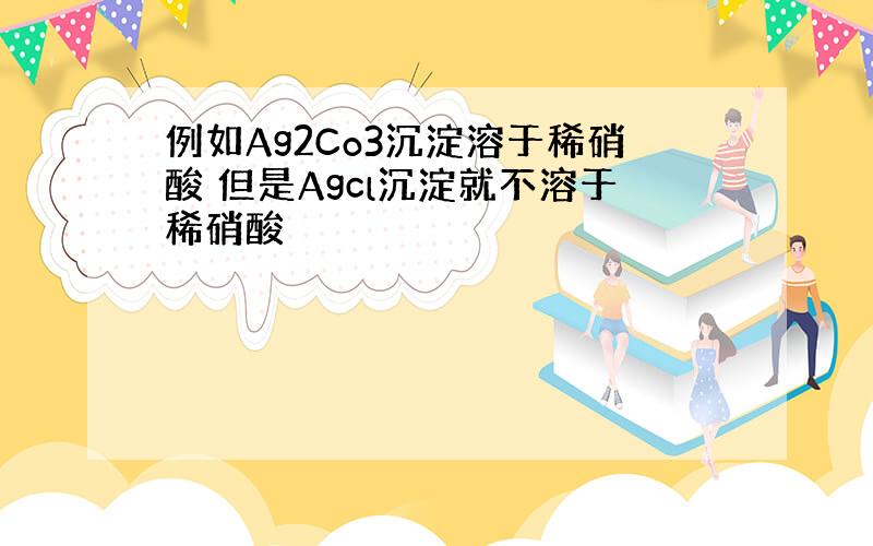 例如Ag2Co3沉淀溶于稀硝酸 但是Agcl沉淀就不溶于稀硝酸