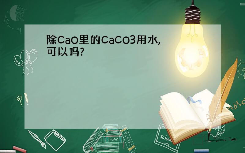 除CaO里的CaCO3用水,可以吗?