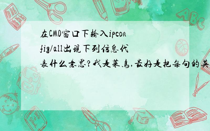 在CMD窗口下输入ipconfig/all出现下列信息代表什么意思?我是菜鸟,最好是把每句的英文意思告诉我,切勿笼统地说