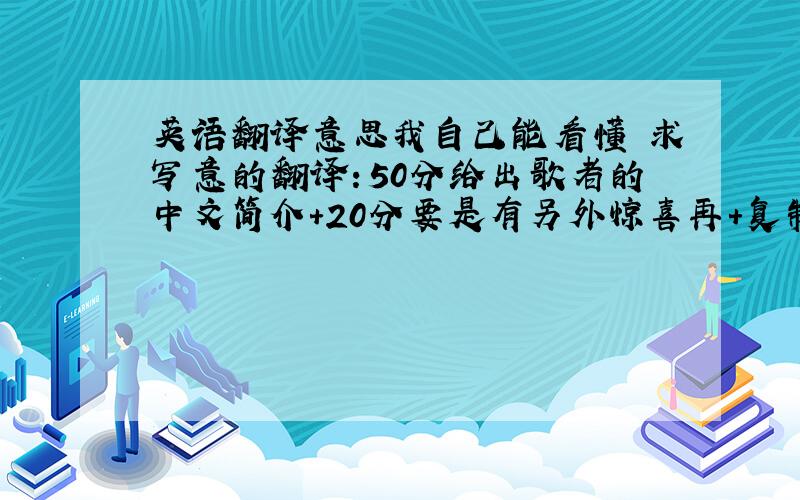 英语翻译意思我自己能看懂 求写意的翻译：50分给出歌者的中文简介+20分要是有另外惊喜再+复制无所谓 只要质量高达人来接