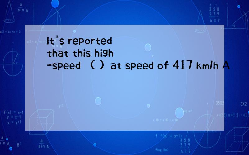 It's reported that this high-speed （ ）at speed of 417 km/h A