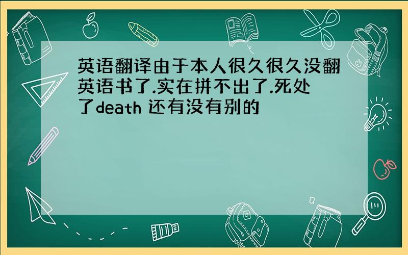 英语翻译由于本人很久很久没翻英语书了.实在拼不出了.死处了death 还有没有别的