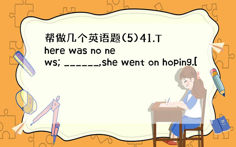 帮做几个英语题(5)41.There was no news; ______,she went on hoping.[