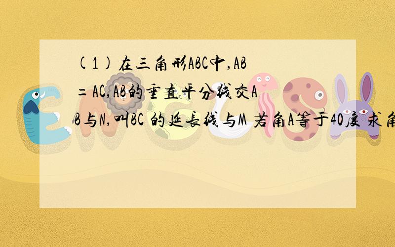 (1)在三角形ABC中,AB=AC,AB的垂直平分线交AB与N,叫BC 的延长线与M 若角A等于40度 求角NMB的大小