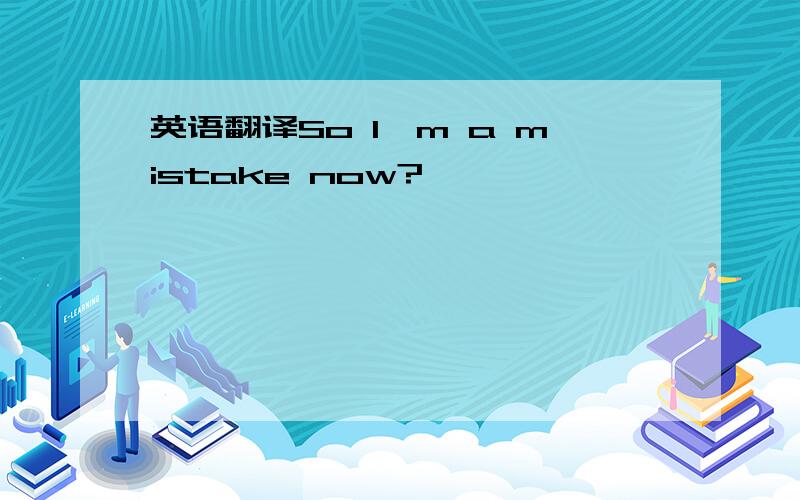 英语翻译So I'm a mistake now?