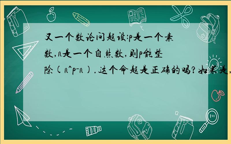 又一个数论问题设:p是一个素数,n是一个自然数,则p能整除(n^p-n).这个命题是正确的吗?如果是,请给个简单的证明.