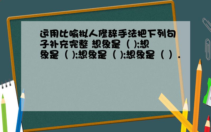 运用比喻拟人修辞手法把下列句子补充完整 想象是（ );想象是（ );想象是（ );想象是（ ）.