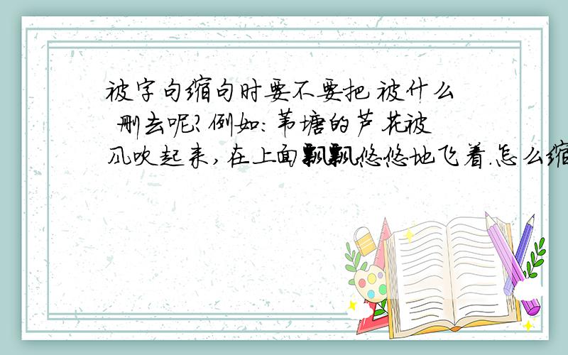 被字句缩句时要不要把 被什么 删去呢?例如：苇塘的芦花被风吹起来,在上面飘飘悠悠地飞着.怎么缩句.