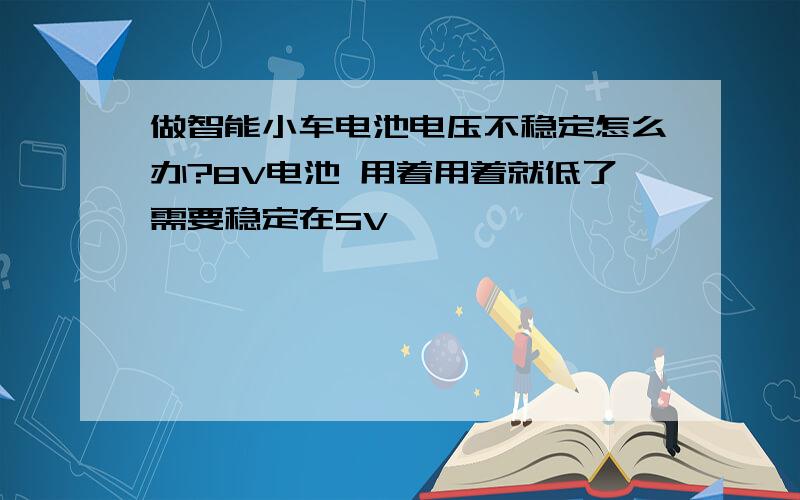 做智能小车电池电压不稳定怎么办?8V电池 用着用着就低了需要稳定在5V