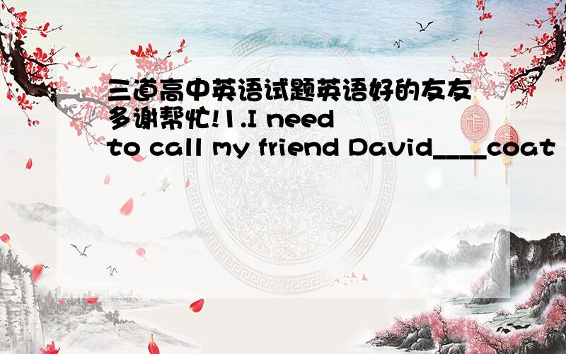 三道高中英语试题英语好的友友多谢帮忙!1.I need to call my friend David____coat