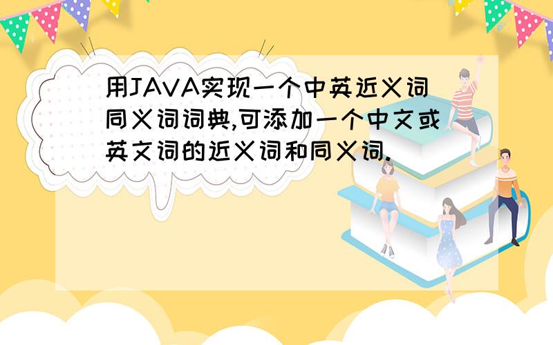 用JAVA实现一个中英近义词同义词词典,可添加一个中文或英文词的近义词和同义词.