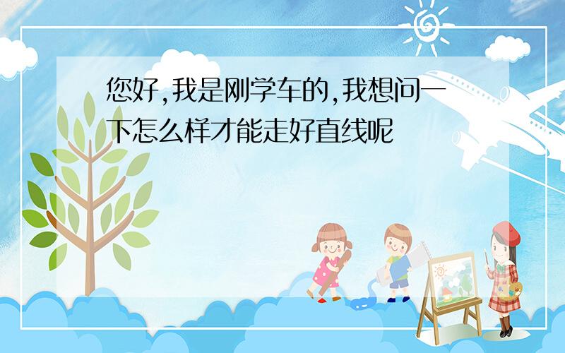 您好,我是刚学车的,我想问一下怎么样才能走好直线呢