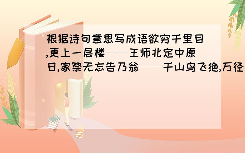 根据诗句意思写成语欲穷千里目,更上一层楼——王师北定中原日,家祭无忘告乃翁——千山鸟飞绝,万径人踪灭——举头望明月,低头