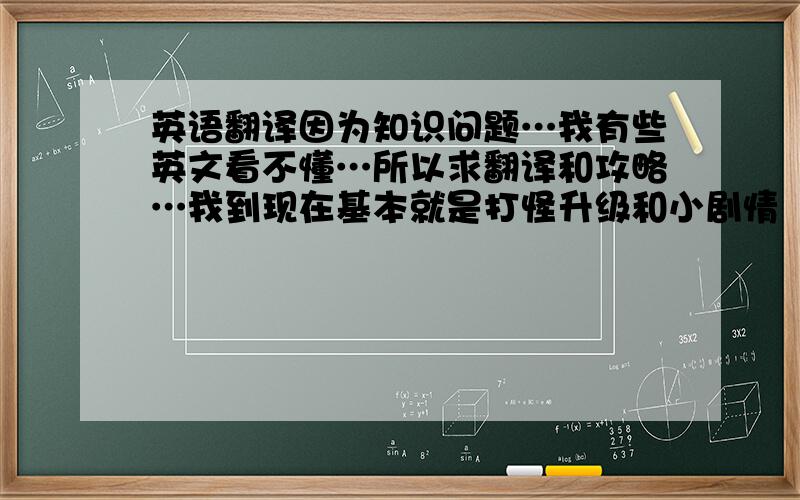 英语翻译因为知识问题…我有些英文看不懂…所以求翻译和攻略…我到现在基本就是打怪升级和小剧情