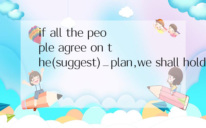 if all the people agree on the(suggest)_plan,we shall hold t