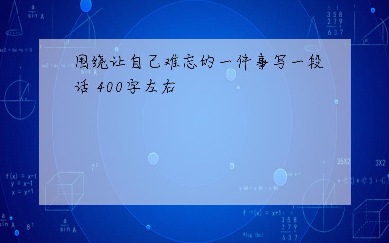 围绕让自己难忘的一件事写一段话 400字左右