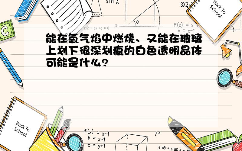 能在氧气焰中燃烧、又能在玻璃上划下很深划痕的白色透明晶体可能是什么?