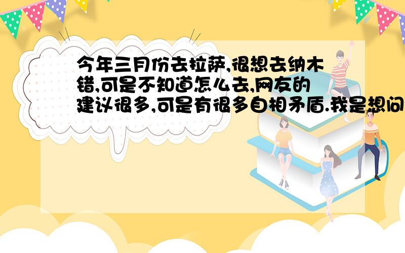 今年三月份去拉萨,很想去纳木错,可是不知道怎么去,网友的建议很多,可是有很多自相矛盾.我是想问到底该怎么去纳木错,打算在