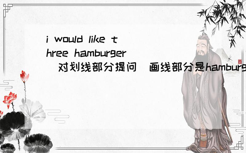 i would like three hamburger(对划线部分提问[画线部分是hamburger]