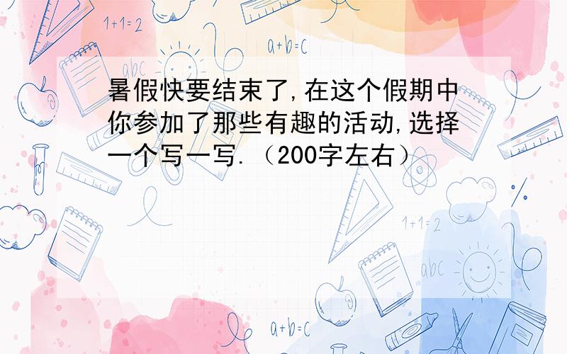 暑假快要结束了,在这个假期中你参加了那些有趣的活动,选择一个写一写.（200字左右）