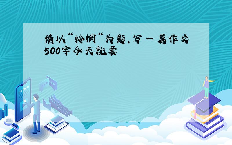 请以“怜悯“为题,写一篇作文500字今天就要