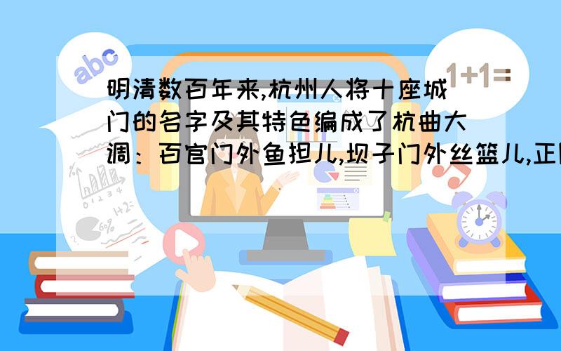 明清数百年来,杭州人将十座城门的名字及其特色编成了杭曲大调：百官门外鱼担儿,坝子门外丝篮儿,正阳门外跑马儿,螺蛳门外盐担