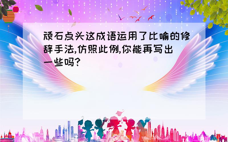 顽石点头这成语运用了比喻的修辞手法,仿照此例,你能再写出一些吗?