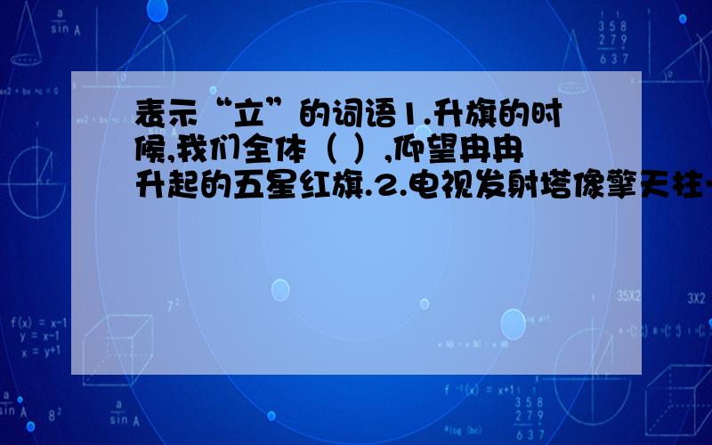 表示“立”的词语1.升旗的时候,我们全体（ ）,仰望冉冉升起的五星红旗.2.电视发射塔像擎天柱一般（ ）在山顶上.