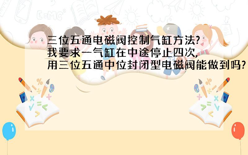 三位五通电磁阀控制气缸方法?我要求一气缸在中途停止四次,用三位五通中位封闭型电磁阀能做到吗?