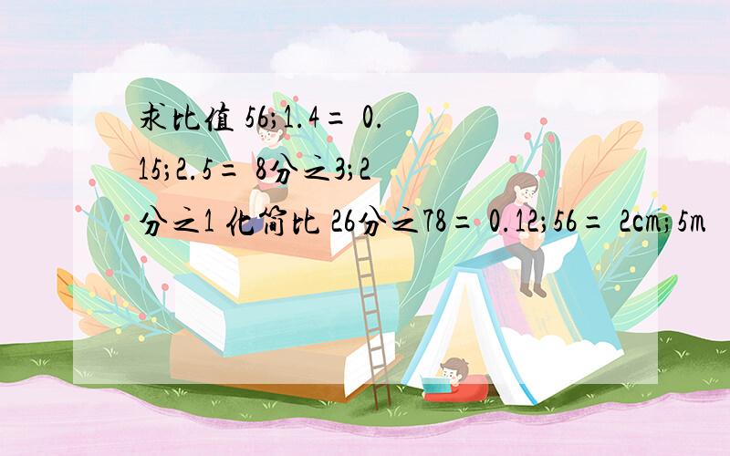 求比值 56；1.4= 0.15；2.5= 8分之3；2分之1 化简比 26分之78= 0.12；56= 2cm;5m