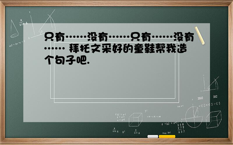 只有……没有……只有……没有…… 拜托文采好的童鞋帮我造个句子吧.