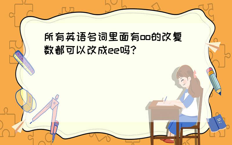 所有英语名词里面有oo的改复数都可以改成ee吗?