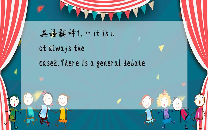 英语翻译1.…it is not always the case2.There is a general debate