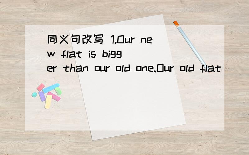 同义句改写 1.Our new flat is bigger than our old one.Our old flat