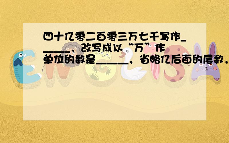 四十亿零二百零三万七千写作______，改写成以“万”作单位的数是______，省略亿后面的尾数，它的近似数是_____