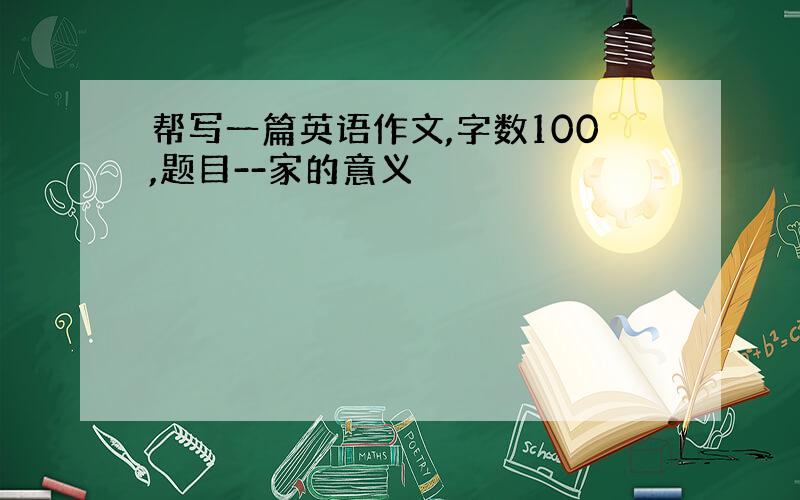 帮写一篇英语作文,字数100,题目--家的意义