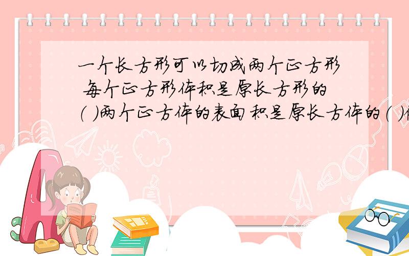 一个长方形可以切成两个正方形 每个正方形体积是原长方形的（ ）两个正方体的表面积是原长方体的（ ）倍