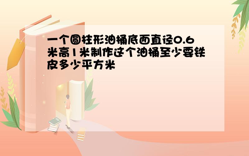 一个圆柱形油桶底面直径0.6米高1米制作这个油桶至少要铁皮多少平方米