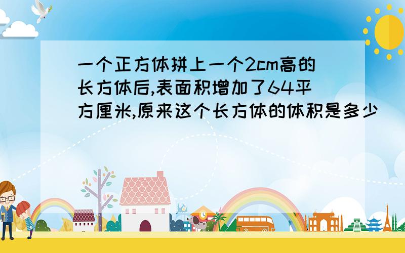 一个正方体拼上一个2cm高的长方体后,表面积增加了64平方厘米,原来这个长方体的体积是多少