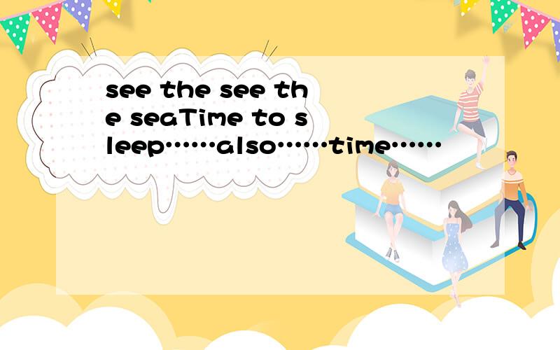 see the see the seaTime to sleep……also……time……